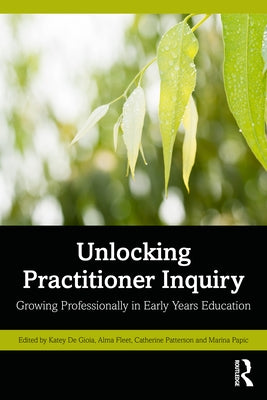 Unlocking Practitioner Inquiry: Growing Professionally in Early Years Education by Gioia, Katey de