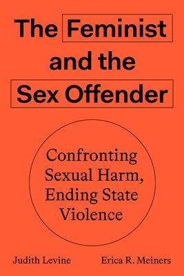 The Feminist and the Sex Offender: Confronting Sexual Harm, Ending State Violence by Levine, Judith