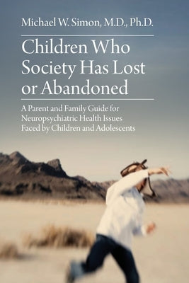 Children Who Society Has Lost or Abandoned: A Parent and Family Guide for Neuropsychiatric Health Issues Faced by Children and Adolescents by Simon, Michael W.