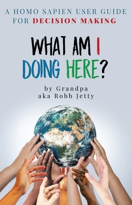 What Am I Doing Here?: A Homosapien User Guide For Decision Making by Jetty, Robb