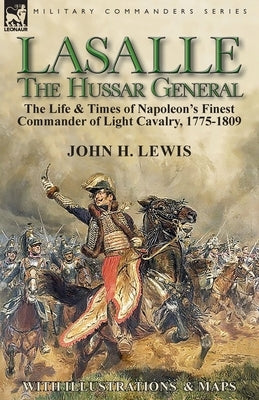 Lasalle-the Hussar General: the Life & Times of Napoleon's Finest Commander of Light Cavalry, 1775-1809 Paperback Leonaur Ltd