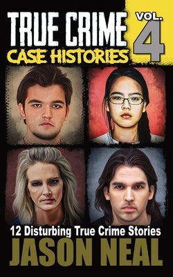 True Crime Case Histories - Volume 4: 12 Disturbing True Crime Stories by Neal, Jason