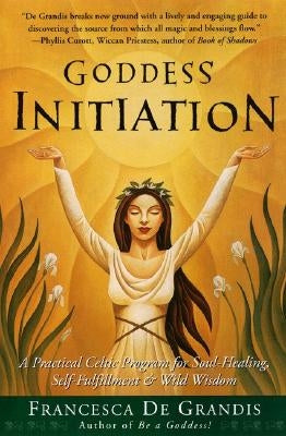 Goddess Initiation: A Practical Celtic Program for Soul-Healing, Self-Fulfillment & Wild Wisdom by de Grandis, Francesca