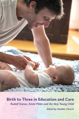 Birth to Three in Education and Care: Rudolf Steiner, Emmi Pikler, and the Very Young Child by Church, Heather