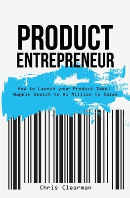Product Entrepreneur: How to Launch Your Product Idea: Napkin Sketch to $1 Million in Sales by Clearman, Chris