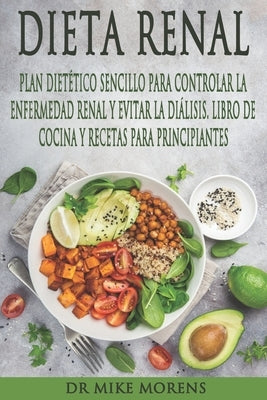 Dieta Renal: Plan Dietético Sencillo para Controlar la Enfermedad Renal y Evitar la Diálisis. Libro de Cocina y Recetas para Princi by Morens, Mike