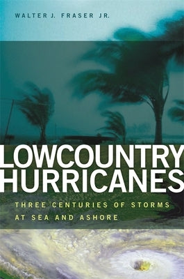 Lowcountry Hurricanes: Three Centuries of Storms at Sea and Ashore by Fraser, Walter J.