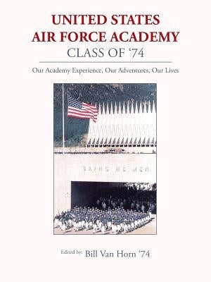 United States Air Force Academy Class of '74: Our Academy Experience, Our Adventures, Our Lives by Horn, Bill Van