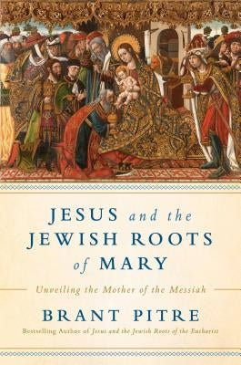 Jesus and the Jewish Roots of Mary: Unveiling the Mother of the Messiah by Pitre, Brant James