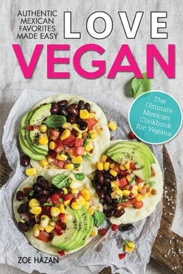 Love Vegan: The Ultimate Mexican Cookbook: Easy Authentic Plant Based Recipes Anyone Can Cook Paperback Independently Published