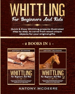 Whittling for Beginners and Kids - 2 BOOKS IN 1 -: Amazing and Easy Whittling Projects Step by Step Illustrated to Carve from Wood unique Objects for by McDeere, Antony