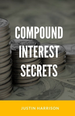 Compound Interest Secrets: Grow Your Wealth Like The Big Guys by Harrison, Justin