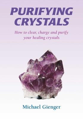 Purifying Crystals: How to Clear, Charge and Purify Your Healing Crystals by Gienger, Michael