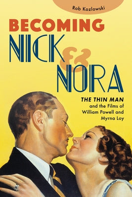 Becoming Nick and Nora: The Thin Man and the Films of William Powell and Myrna Loy by Kozlowski, Rob