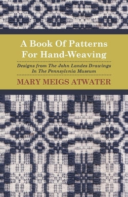 A Book of Patterns for Hand-Weaving; Designs from the John Landes Drawings in the Pennsylvnia Museum by Atwater, Mary Meigs