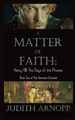 A Matter of Faith: Henry VIII, the Days of the Phoenix by Arnopp, Judith