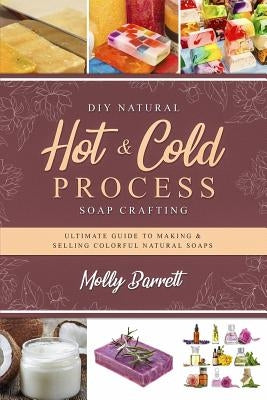 DIY Natural Hot & Cold Process Soap Crafting: Ultimate Guide to Making & Selling Colorful Natural Soaps - Recipes Included by Barrett, Molly