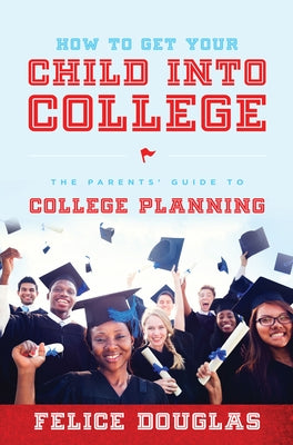 How to Get Your Child Into College: The Parents' Guide to College Planning by Douglas, Felice