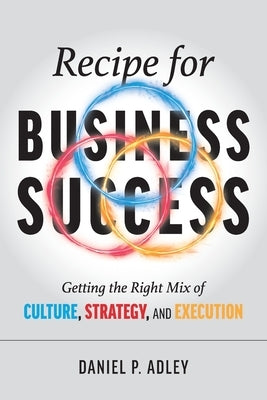 Recipe for Business Success: Getting the Right Mix of Culture, Strategy, and Execution by Adley, Daniel P.