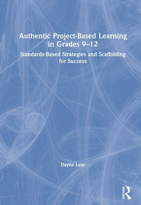 Authentic Project-Based Learning in Grades 9-12: Standards-Based Strategies and Scaffolding for Success by Laur, Dayna