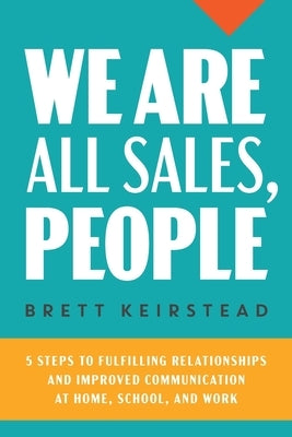 We Are All Sales, People: 5 Steps to Fulfilling Relationships and Improved Communication at Home, School, and Work by Keirstead, Brett