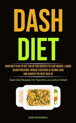 Dash Diet: Dash Diet Plan To Set You Up For Success To Lose Weight, Lower Blood Pressure, Reduce Excessive Glycemic Load And Achi by Marshall, Josh