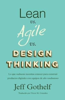 Lean vs Agile vs Design Thinking: Lo que realmente necesitas conocer para construir productos digitales con equipos de alto rendimiento by Gonzalez, Victor M.