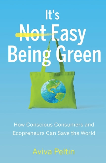 It's Easy Being Green: How Conscious Consumers and Ecopreneurs Can Save the World by Peltin, Aviva