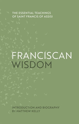 Franciscan Wisdom: The Essential Teachings of Saint Francis of Assisi by Saint Francis of Assisi