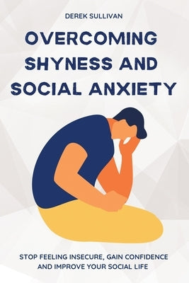 Overcoming Shyness and Social Anxiety: Stop Feeling Insecure, Gain Confidence and Improve Your Social Life by Sullivan, Derek