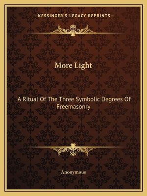 More Light: A Ritual of the Three Symbolic Degrees of Freemasonry Paperback Kessinger Publishing