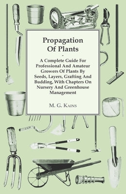 Propagation Of Plants - A Complete Guide For Professional And Amateur Growers Of Plants By Seeds, Layers, Grafting And Budding, With Chapters On Nurse by M. G. Kains