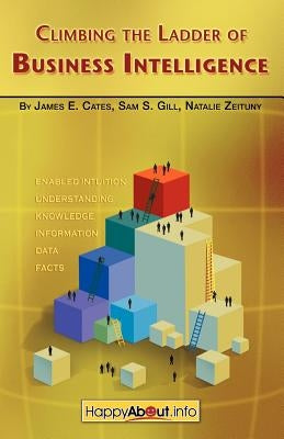 Climbing the Ladder of Business Intelligence: Happy About Creating Excellence through Enabled Intuition by Cates, James E.