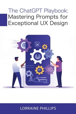 The ChatGPT Playbook: Mastering Prompts for Exceptional UX Design by Phillips, Lorraine