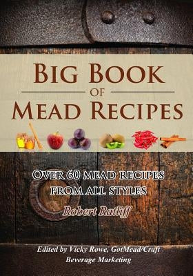 Big Book of Mead Recipes: Over 60 Recipes from Every Mead Style Robert Ratliff