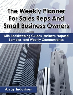 The Weekly Planner For Sales Reps And Small Business Owners: With Bookkeeping Guides, Business Proposal Samples, and Weekly Commentaries by Industries, Array