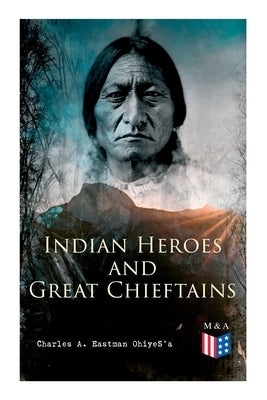 Indian Heroes and Great Chieftains: Red Cloud, Spotted Tail, Little Crow, Tamahay, Gall, Crazy Horse, Sitting Bull, Rain-In-The-Face, Two Strike, Amer by Ohiyes'a, Charles a. Eastman