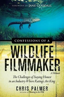 Confessions of a Wildlife Filmmaker: The Challenges of Staying Honest in an Industry Where Ratings Are King by Palmer, Chris