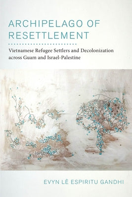 Archipelago of Resettlement: Vietnamese Refugee Settlers and Decolonization Across Guam and Israel-Palestine Volume 65 by Espiritu Gandhi, Evyn Lê