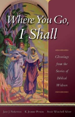 Where You Go, I Shall: Gleanings from the Stories of Biblical Widows by Parkerton, Jane J.