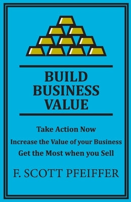 Build Business Value: Take Action Now, Increase the Value of your Business, Get the Most when you Sell Blisspoint Press