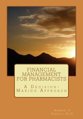 Financial Management for Pharmacists: A Decision-Making Approach by Carroll Ph. D., Norman V.