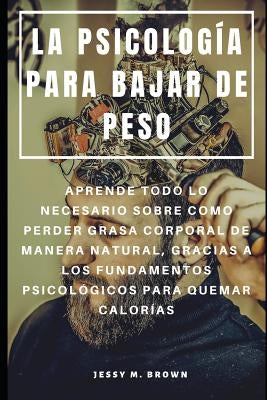 La Psicología Para Bajar de Peso: Aprende Todo Lo Necesario Sobre Como Perder Grasa Corporal de Manera Natural, Gracias a Los Fundamentos Psicológicos by Brown, Jessy M.