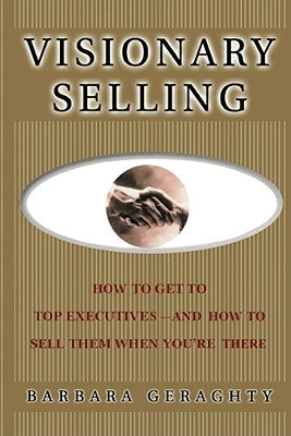 Visionary Selling: How to Get to Top Executives and How to Sell Them When You're There by Geraghty, Barbara