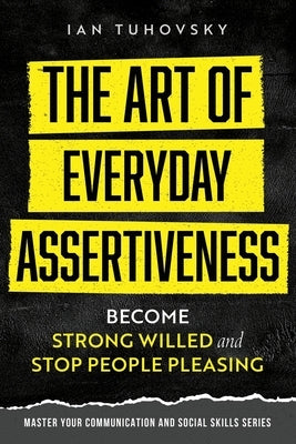 The Art of Everyday Assertiveness: Become Strong Willed and Stop People Pleasing Paperback Independently Published