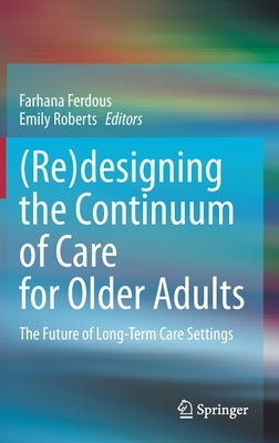 (Re)Designing the Continuum of Care for Older Adults: The Future of Long-Term Care Settings by Ferdous, Farhana