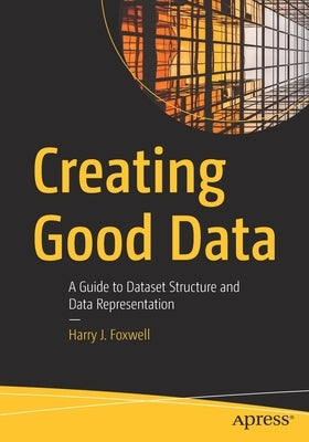 Creating Good Data: A Guide to Dataset Structure and Data Representation by Foxwell, Harry J.