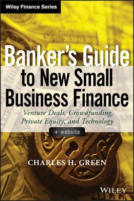 Banker's Guide to New Small Business Finance, + Website: Venture Deals, Crowdfunding, Private Equity, and Technology by Green, Charles H.