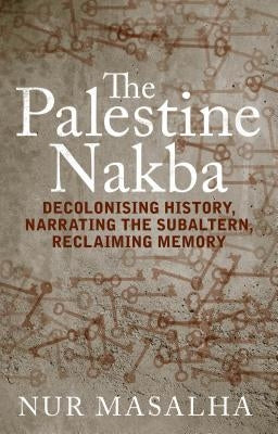 The Palestine Nakba: Decolonising History, Narrating the Subaltern, Reclaiming Memory Paperback Bloomsbury Publishing PLC