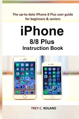 iPhone 8/8 Plus Instruction Book: The up-to-date iPhone 8 Plus user guide for beginners & seniors by Roland, Trey C.